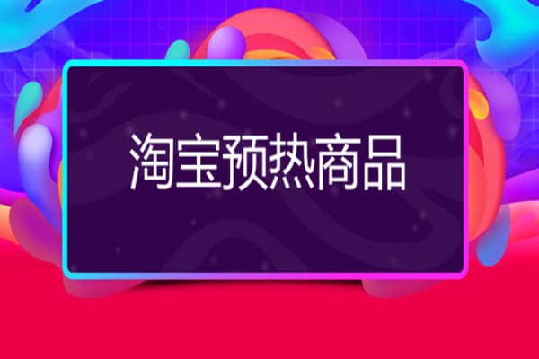 淘宝预热商品怎么抢快？淘宝预热要做什么？